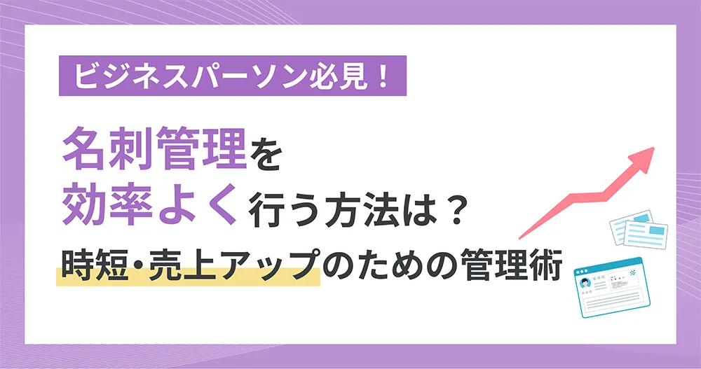 ビジネスパーソン必見! 名刺管理を効率よく行う方法は?時短・売上アップのための管理術